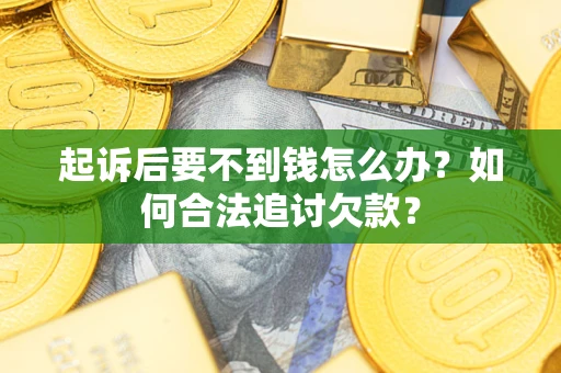 济南起诉后要不到钱怎么办？如何合法追讨欠款？