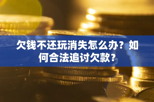 济南欠钱不还玩消失怎么办？如何合法追讨欠款？