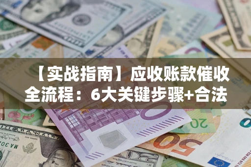济南【实战指南】应收账款催收全流程：6大关键步骤+合法回款技巧