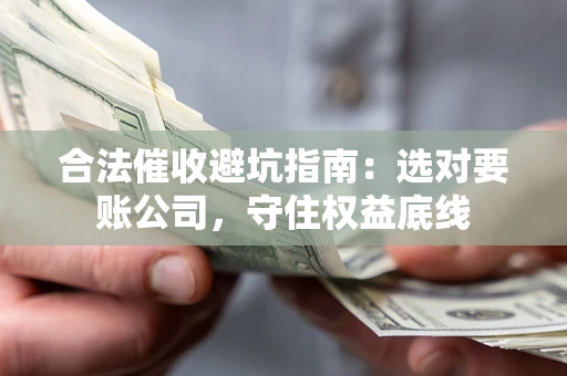 济南合法催收避坑指南：选对要账公司，守住权益底线