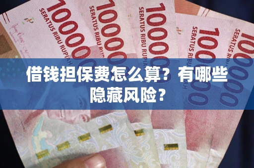 济南借钱担保费怎么算？有哪些隐藏风险？