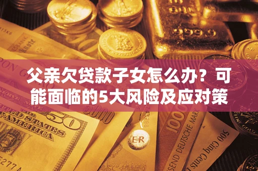 济南父亲欠贷款子女怎么办？可能面临的5大风险及应对策略