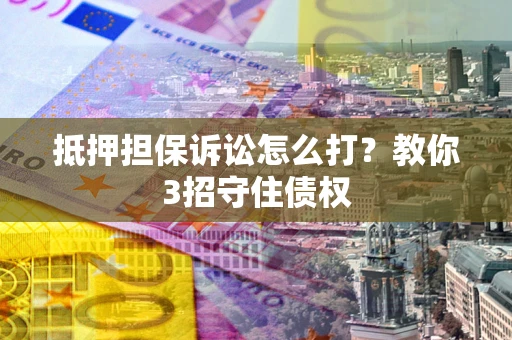 济南抵押担保诉讼怎么打？教你3招守住债权