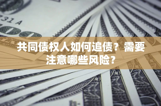 济南共同债权人如何追债？需要注意哪些风险？