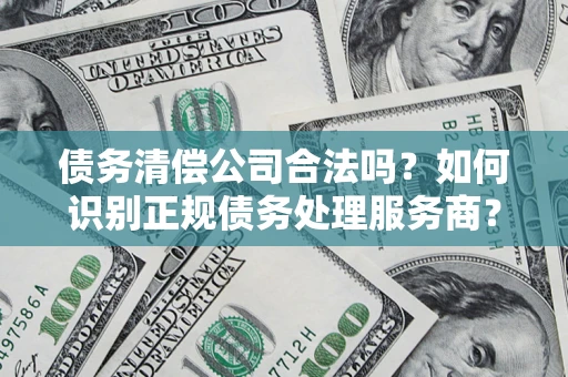 济南债务清偿公司合法吗？如何识别正规债务处理服务商？