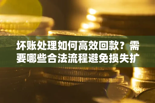 济南坏账处理如何高效回款？需要哪些合法流程避免损失扩大？