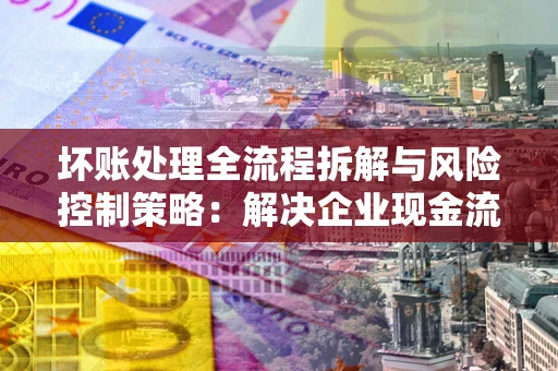 济南坏账处理全流程拆解与风险控制策略：解决企业现金流顽疾的实战指南