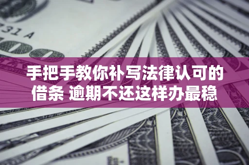 济南手把手教你补写法律认可的借条 逾期不还这样办最稳妥