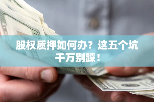济南股权质押如何办？这五个坑千万别踩！