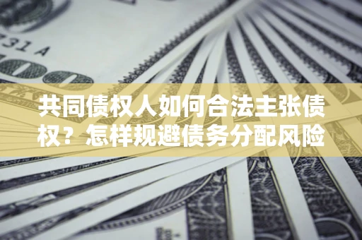 济南共同债权人如何合法主张债权？怎样规避债务分配风险？