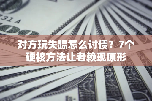 济南对方玩失踪怎么讨债？7个硬核方法让老赖现原形