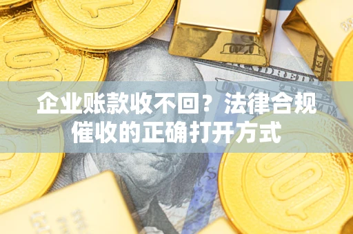 济南企业账款收不回？法律合规催收的正确打开方式