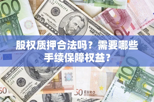 济南股权质押合法吗？需要哪些手续保障权益？