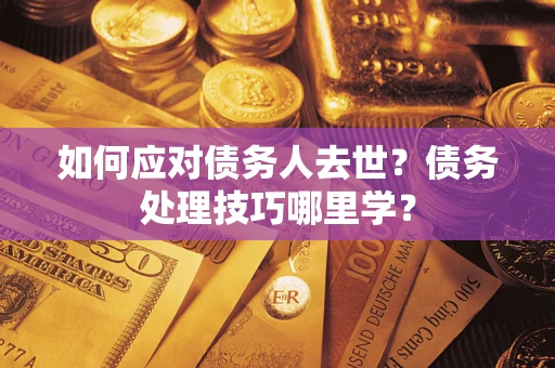 济南如何应对债务人去世？债务处理技巧哪里学？