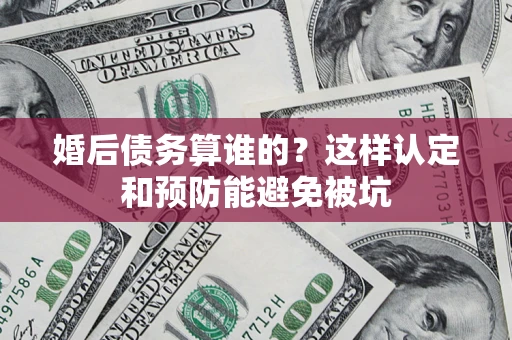 济南婚后债务算谁的？这样认定和预防能避免被坑