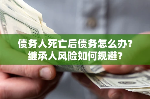 济南债务人死亡后债务怎么办？继承人风险如何规避？