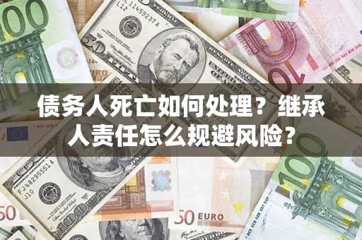 济南债务人死亡如何处理?继承人责任怎么规避风险? 济南债务人死亡如何处理?继承人责任怎么规避风险?