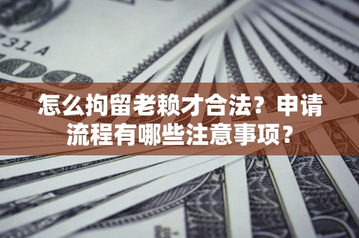济南怎么拘留老赖才合法？申请流程有哪些注意事项？