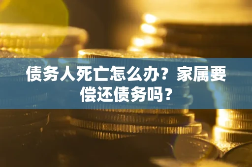 济南债务人死亡怎么办？家属要偿还债务吗？