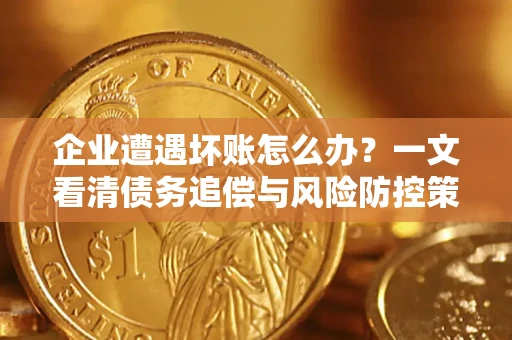 济南企业遭遇坏账怎么办？一文看清债务追偿与风险防控策略