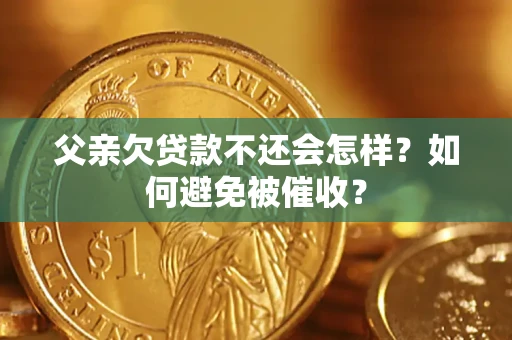 济南父亲欠贷款不还会怎样？如何避免被催收？