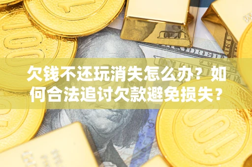 济南欠钱不还玩消失怎么办?如何合法追讨欠款避免损失? 济南欠钱不还玩消失怎么办?如何合法追讨欠款避免损失?