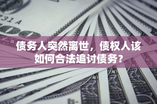 济南债务人突然离世，债权人该如何合法追讨债务？