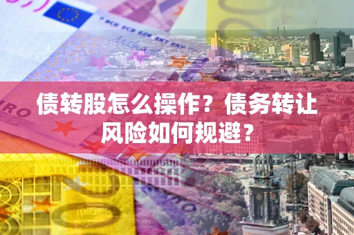 济南债转股怎么操作？债务转让风险如何规避？