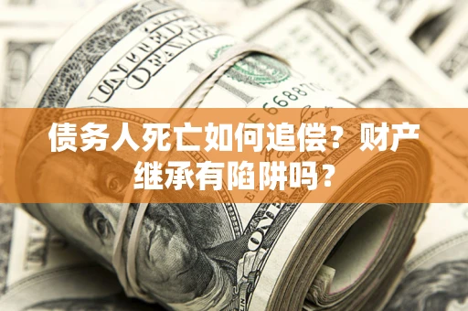 济南债务人死亡如何追偿？财产继承有陷阱吗？