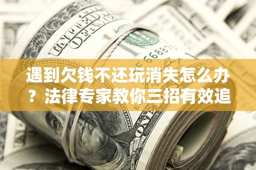 济南遇到欠钱不还玩消失怎么办？法律专家教你三招有效追债！