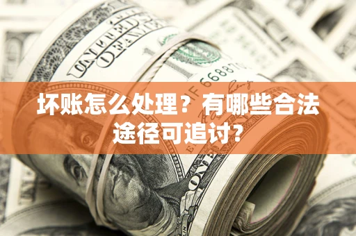 济南坏账怎么处理？有哪些合法途径可追讨？