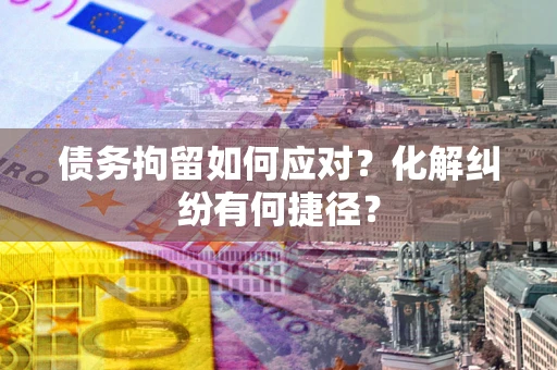 济南债务拘留如何应对？化解纠纷有何捷径？