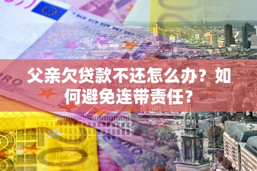 济南父亲欠贷款不还怎么办？如何避免连带责任？