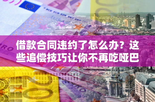 济南借款合同违约了怎么办？这些追偿技巧让你不再吃哑巴亏