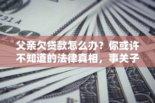 济南父亲欠贷款怎么办？你或许不知道的法律真相，事关子女未来