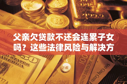 济南父亲欠贷款不还会连累子女吗？这些法律风险与解决方法要早知道！