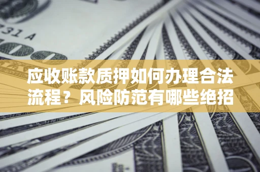 济南应收账款质押如何办理合法流程？风险防范有哪些绝招？
