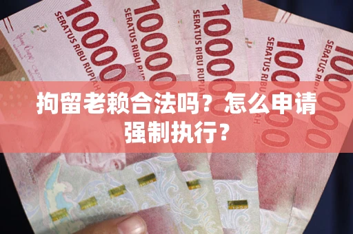 济南拘留老赖合法吗？怎么申请强制执行？