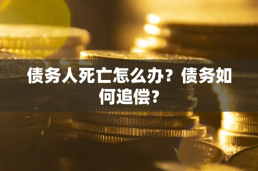济南债务人死亡怎么办？债务如何追偿？