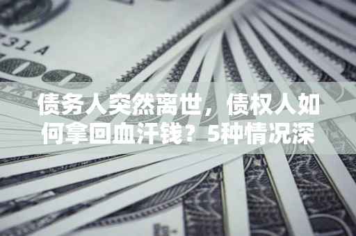 济南债务人突然离世，债权人如何拿回血汗钱？5种情况深度解析