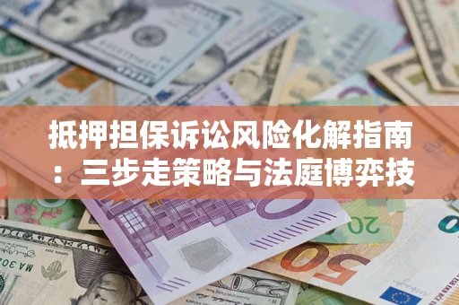 济南抵押担保诉讼风险化解指南：三步走策略与法庭博弈技巧