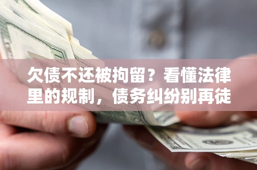 济南欠债不还被拘留？看懂法律里的规制，债务纠纷别再徒劳奔波