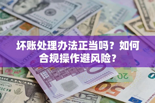 济南坏账处理办法正当吗？如何合规操作避风险？