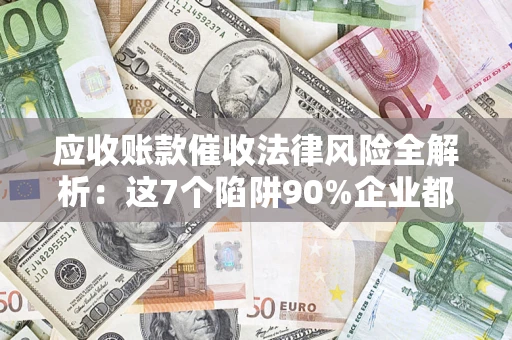 济南应收账款催收法律风险全解析：这7个陷阱90%企业都踩过（含合规应对指南）
