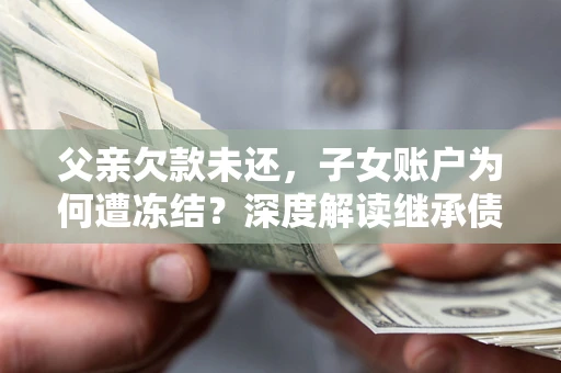 济南父亲欠款未还，子女账户为何遭冻结？深度解读继承债务迷局