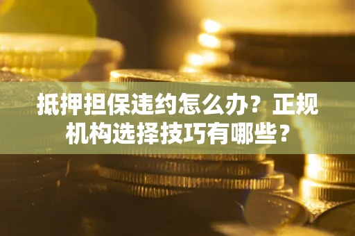 济南抵押担保违约怎么办？正规机构选择技巧有哪些？