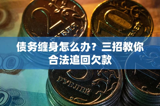 济南债务缠身怎么办？三招教你合法追回欠款