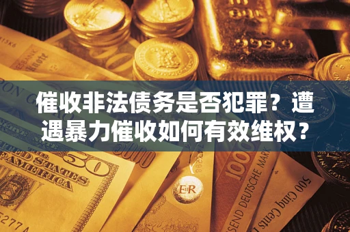 济南催收非法债务是否犯罪？遭遇暴力催收如何有效维权？