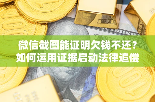 济南微信截图能证明欠钱不还？如何运用证据启动法律追偿程序？