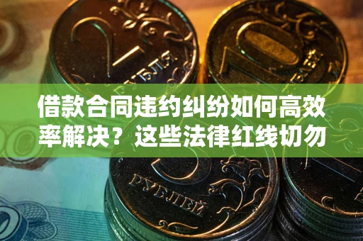 济南借款合同违约纠纷如何高效率解决？这些法律红线切勿触碰